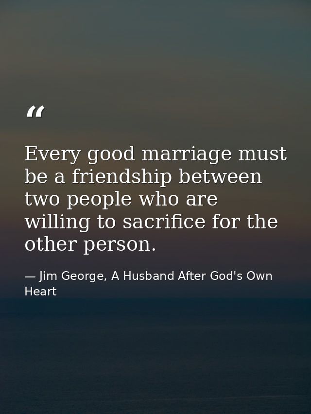 Every good marriage must be a friendship between two people who are willing to sacrifice for the other person. — Jim George, A Husband After God's Own Heart