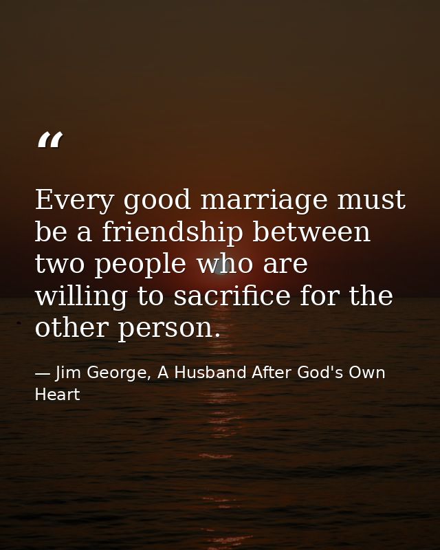 Every good marriage must be a friendship between two people who are willing to sacrifice for the other person. — Jim George, A Husband After God's Own Heart