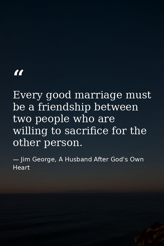 Every good marriage must be a friendship between two people who are willing to sacrifice for the other person. — Jim George, A Husband After God's Own Heart