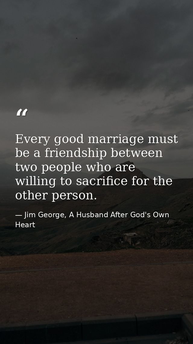 Every good marriage must be a friendship between two people who are willing to sacrifice for the other person. — Jim George, A Husband After God's Own Heart