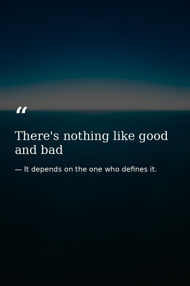 There's nothing like good and bad — It depends on the one who defines it.