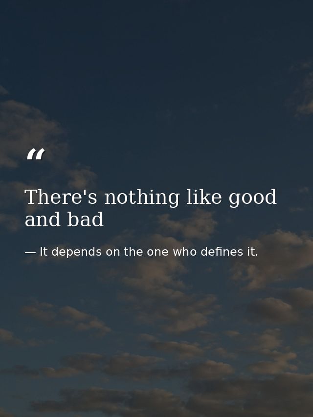 There's nothing like good and bad — It depends on the one who defines it.