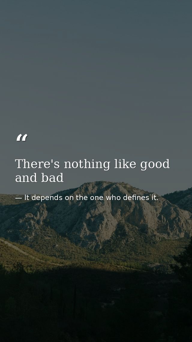 There's nothing like good and bad — It depends on the one who defines it.