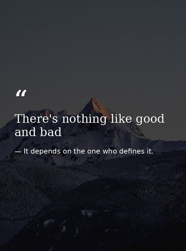 There's nothing like good and bad — It depends on the one who defines it.