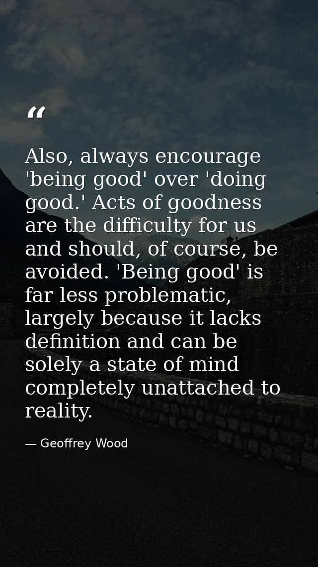 Also, always encourage 'being good' over 'doing good.' Acts of goodness are the difficulty for us and should, of course, — Geoffrey Wood