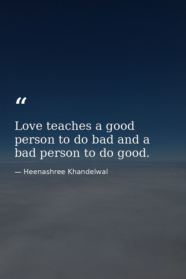 Love teaches a good person to do bad and a bad person to do good. — Heenashree Khandelwal