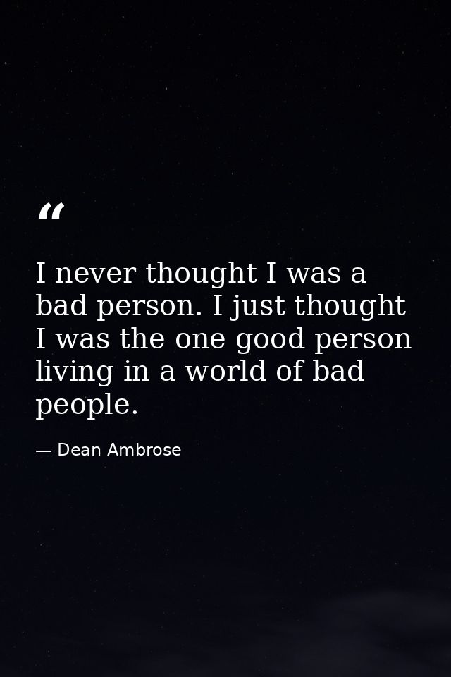 I never thought I was a bad person. I just thought I was the one good person living in a world of bad people. — Dean Ambrose