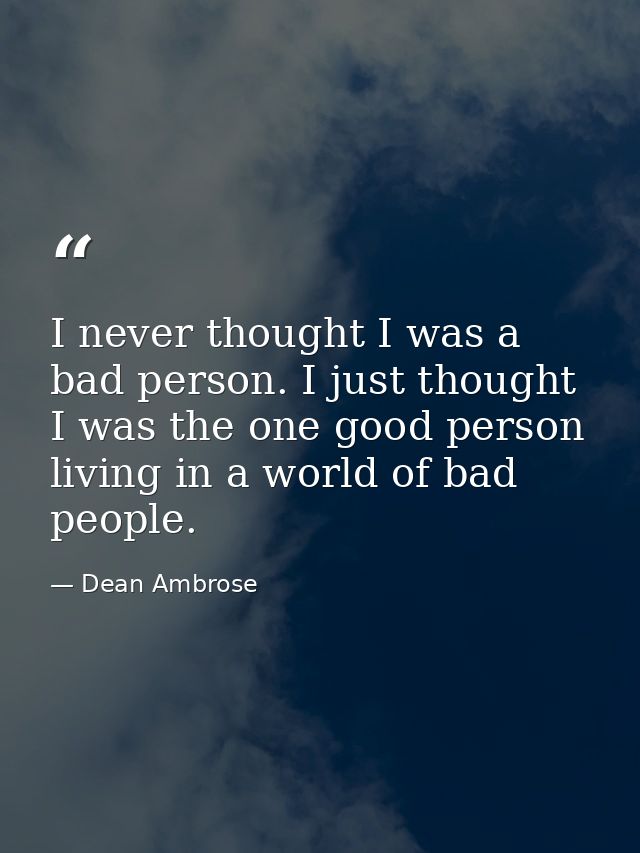 I never thought I was a bad person. I just thought I was the one good person living in a world of bad people. — Dean Ambrose