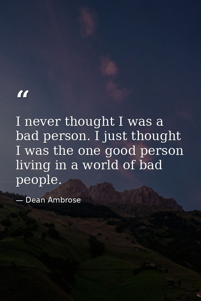 I never thought I was a bad person. I just thought I was the one good person living in a world of bad people. — Dean Ambrose