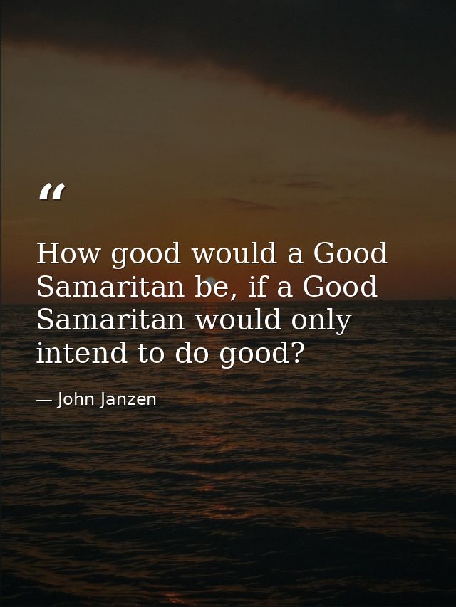 How good would a Good Samaritan be, if a Good Samaritan would only intend to do good? — John Janzen