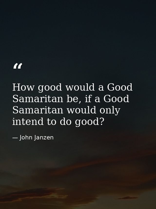 How good would a Good Samaritan be, if a Good Samaritan would only intend to do good? — John Janzen