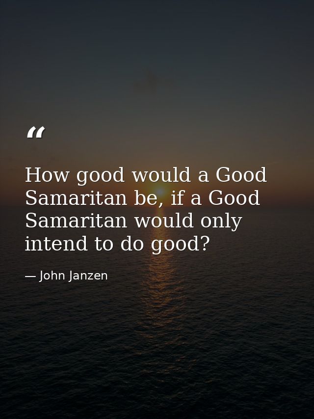 How good would a Good Samaritan be, if a Good Samaritan would only intend to do good? — John Janzen