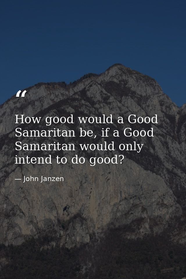 How good would a Good Samaritan be, if a Good Samaritan would only intend to do good? — John Janzen