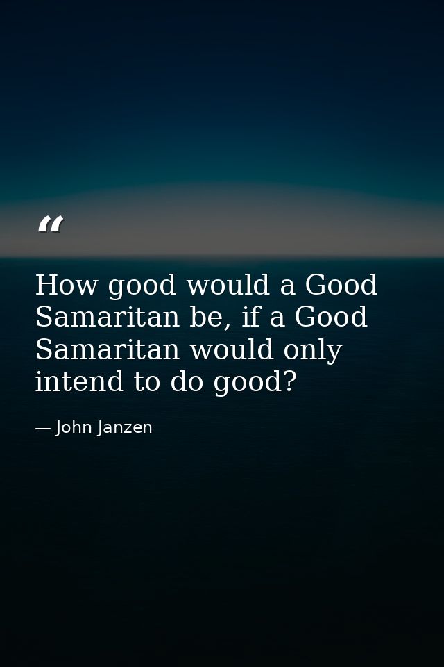 How good would a Good Samaritan be, if a Good Samaritan would only intend to do good? — John Janzen