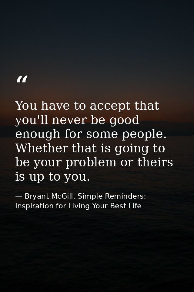 You have to accept that you'll never be good enough for some people. Whether that is going to be your problem or theirs  — Bryant McGill, Simple Reminders: Inspiration for Living Your Best Life