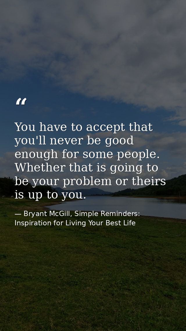 You have to accept that you'll never be good enough for some people. Whether that is going to be your problem or theirs  — Bryant McGill, Simple Reminders: Inspiration for Living Your Best Life