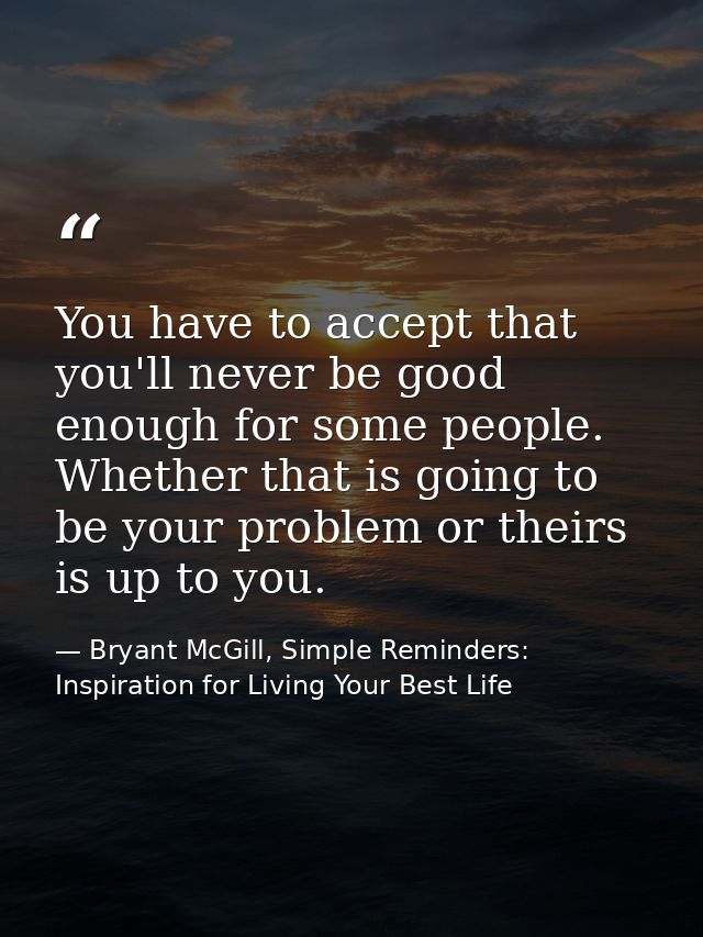 You have to accept that you'll never be good enough for some people. Whether that is going to be your problem or theirs  — Bryant McGill, Simple Reminders: Inspiration for Living Your Best Life
