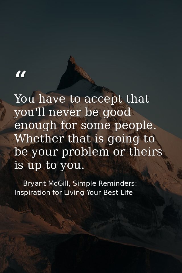 You have to accept that you'll never be good enough for some people. Whether that is going to be your problem or theirs  — Bryant McGill, Simple Reminders: Inspiration for Living Your Best Life