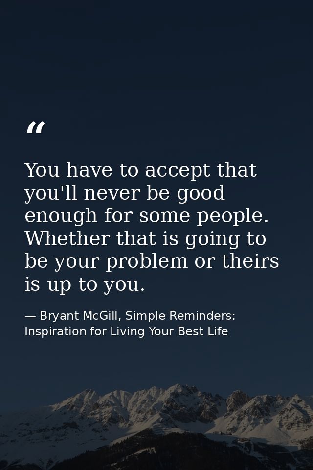 You have to accept that you'll never be good enough for some people. Whether that is going to be your problem or theirs  — Bryant McGill, Simple Reminders: Inspiration for Living Your Best Life