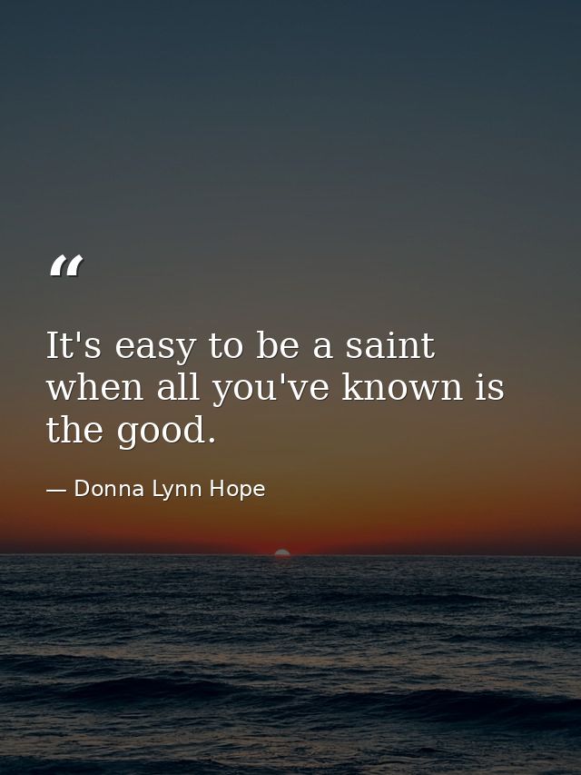 It's easy to be a saint when all you've known is the good. — Donna Lynn Hope