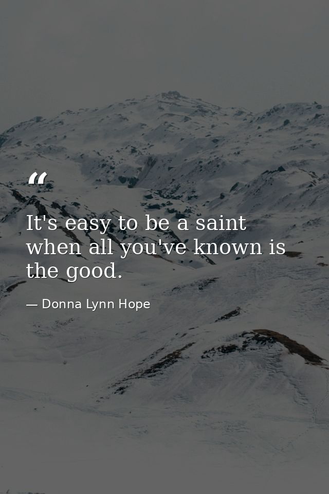 It's easy to be a saint when all you've known is the good. — Donna Lynn Hope