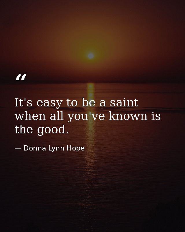 It's easy to be a saint when all you've known is the good. — Donna Lynn Hope