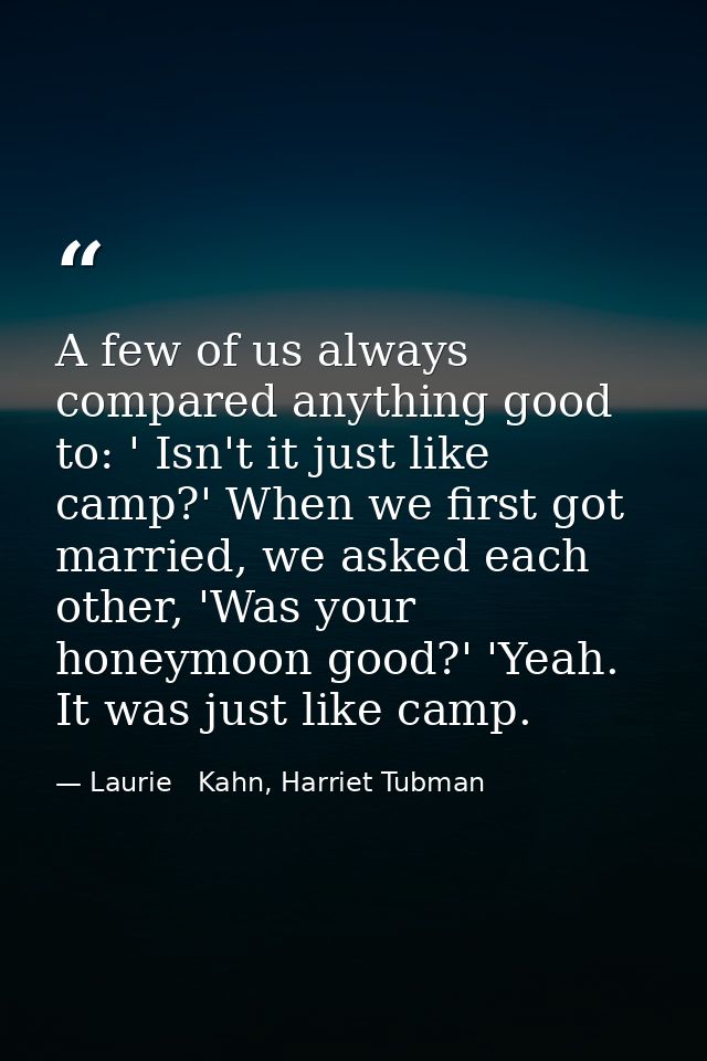 A few of us always compared anything good to: ' Isn't it just like camp?' When we first got married, we asked each other — Laurie   Kahn, Harriet Tubman