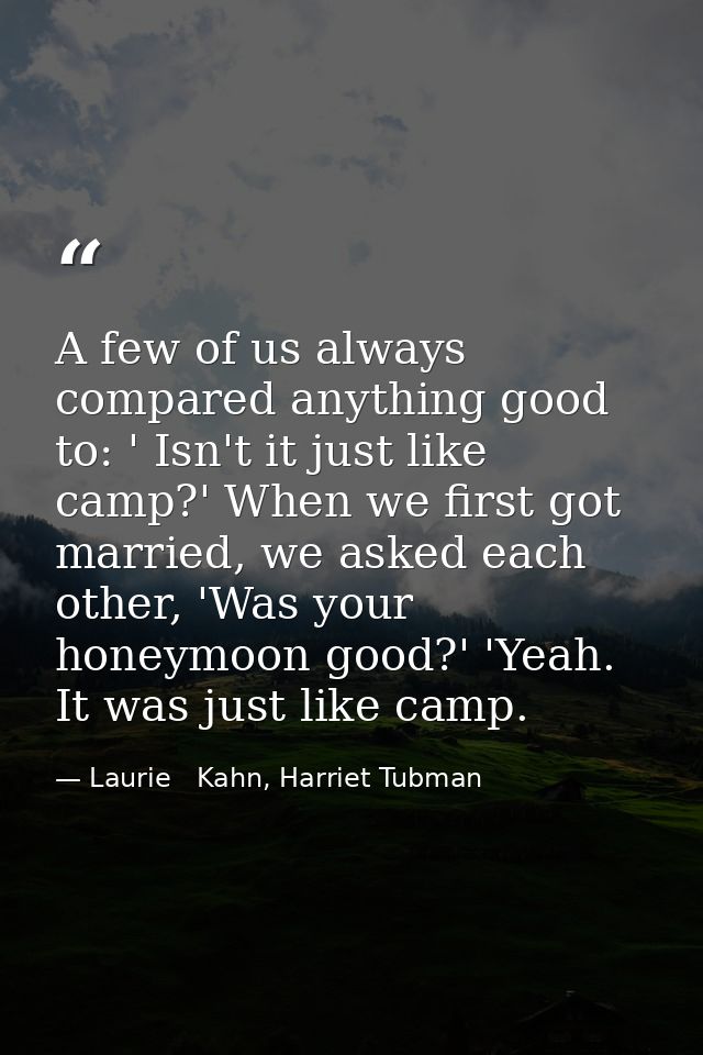 A few of us always compared anything good to: ' Isn't it just like camp?' When we first got married, we asked each other — Laurie   Kahn, Harriet Tubman
