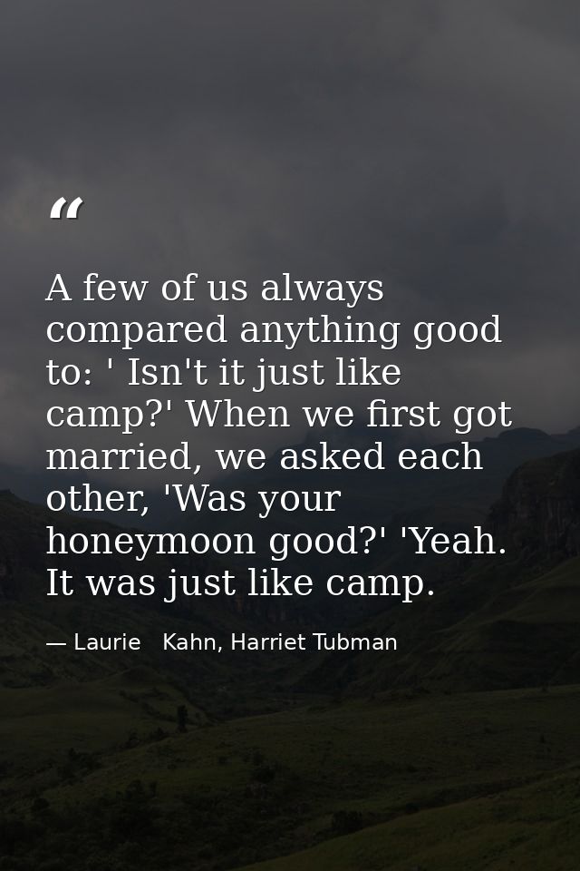 A few of us always compared anything good to: ' Isn't it just like camp?' When we first got married, we asked each other — Laurie   Kahn, Harriet Tubman