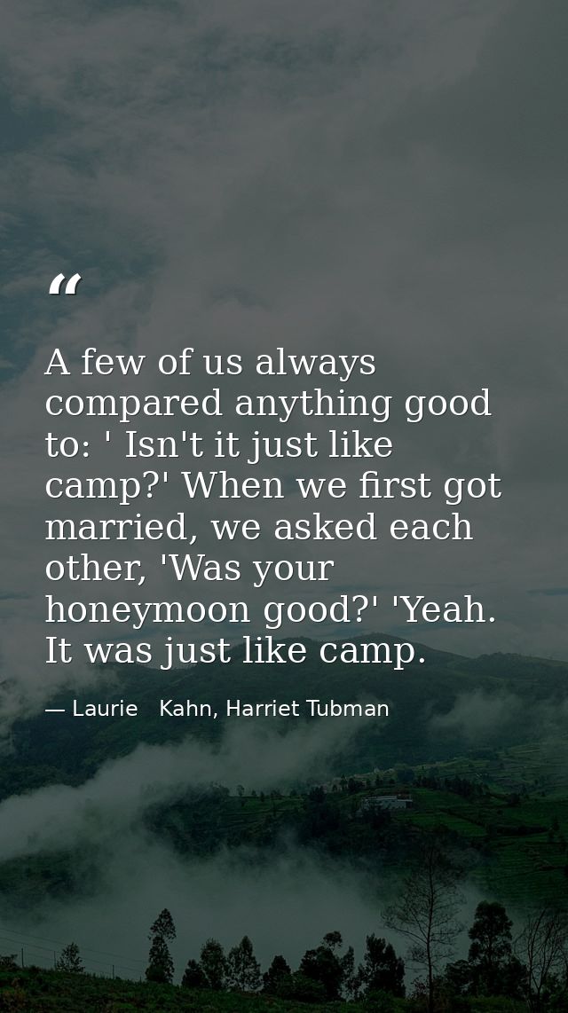 A few of us always compared anything good to: ' Isn't it just like camp?' When we first got married, we asked each other — Laurie   Kahn, Harriet Tubman
