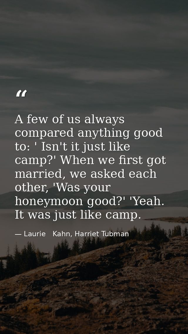 A few of us always compared anything good to: ' Isn't it just like camp?' When we first got married, we asked each other — Laurie   Kahn, Harriet Tubman