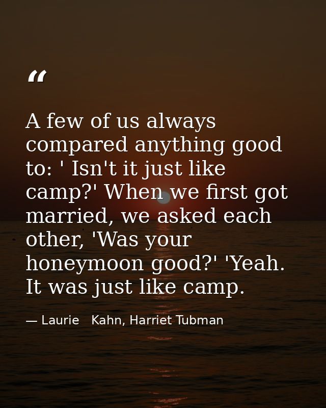 A few of us always compared anything good to: ' Isn't it just like camp?' When we first got married, we asked each other — Laurie   Kahn, Harriet Tubman