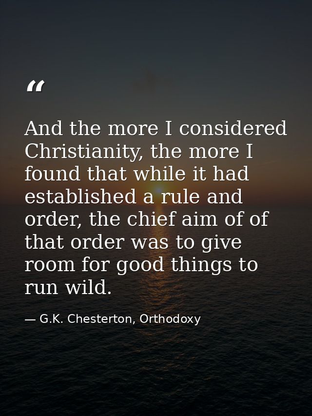And the more I considered Christianity, the more I found that while it had established a rule and order, the chief aim o — G.K. Chesterton, Orthodoxy