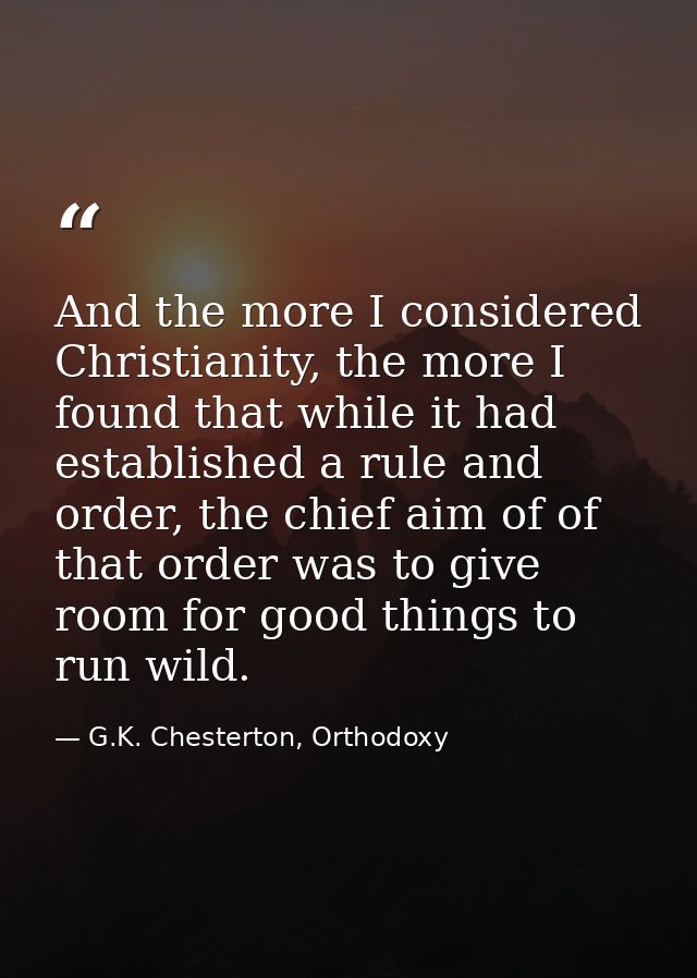 And the more I considered Christianity, the more I found that while it had established a rule and order, the chief aim o — G.K. Chesterton, Orthodoxy