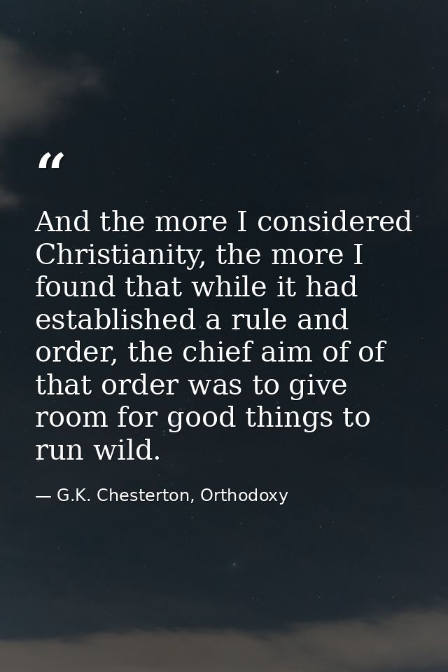 And the more I considered Christianity, the more I found that while it had established a rule and order, the chief aim o — G.K. Chesterton, Orthodoxy