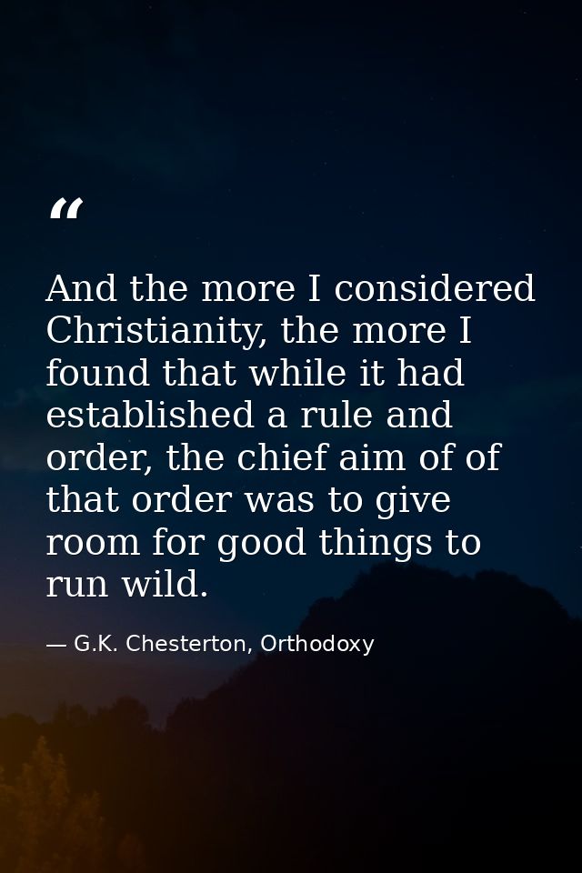 And the more I considered Christianity, the more I found that while it had established a rule and order, the chief aim o — G.K. Chesterton, Orthodoxy