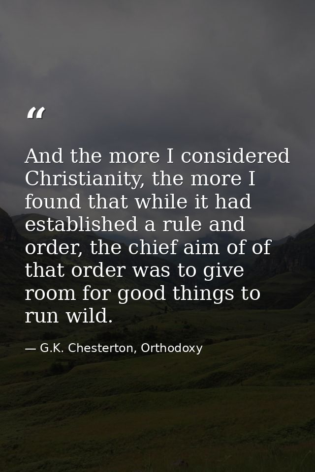 And the more I considered Christianity, the more I found that while it had established a rule and order, the chief aim o — G.K. Chesterton, Orthodoxy