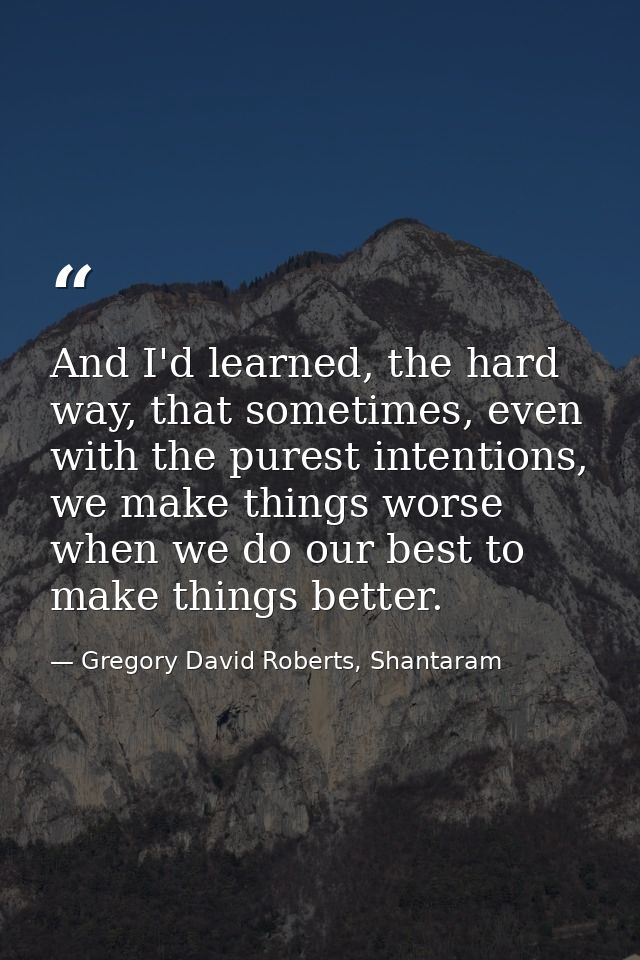 And I'd learned, the hard way, that sometimes, even with the purest intentions, we make things worse when we do our best — Gregory David Roberts, Shantaram