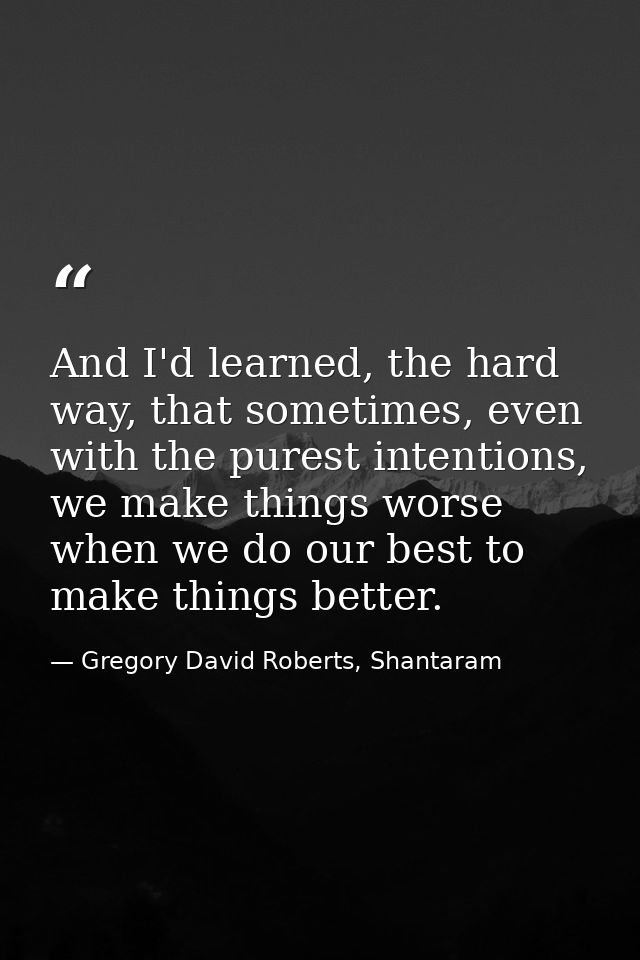 And I'd learned, the hard way, that sometimes, even with the purest intentions, we make things worse when we do our best — Gregory David Roberts, Shantaram
