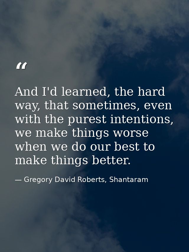 And I'd learned, the hard way, that sometimes, even with the purest intentions, we make things worse when we do our best — Gregory David Roberts, Shantaram