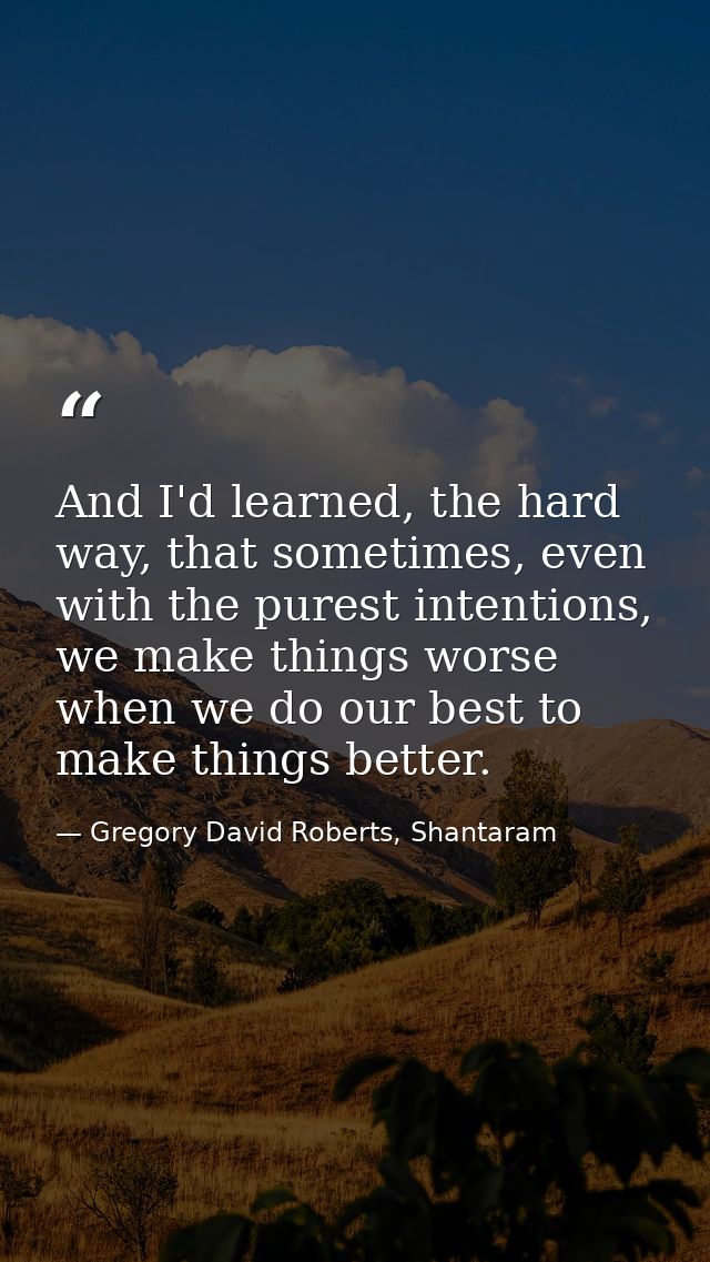 And I'd learned, the hard way, that sometimes, even with the purest intentions, we make things worse when we do our best — Gregory David Roberts, Shantaram