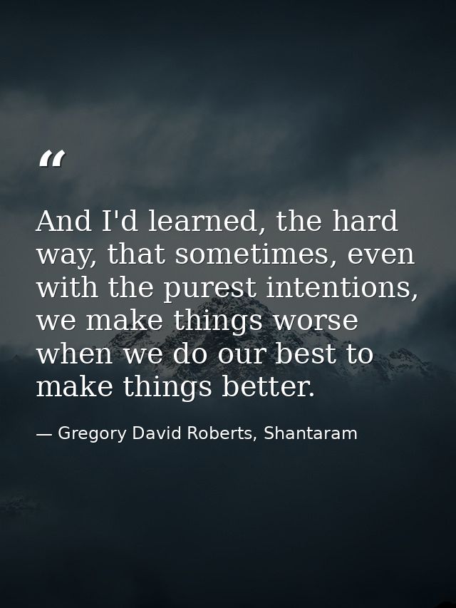 And I'd learned, the hard way, that sometimes, even with the purest intentions, we make things worse when we do our best — Gregory David Roberts, Shantaram