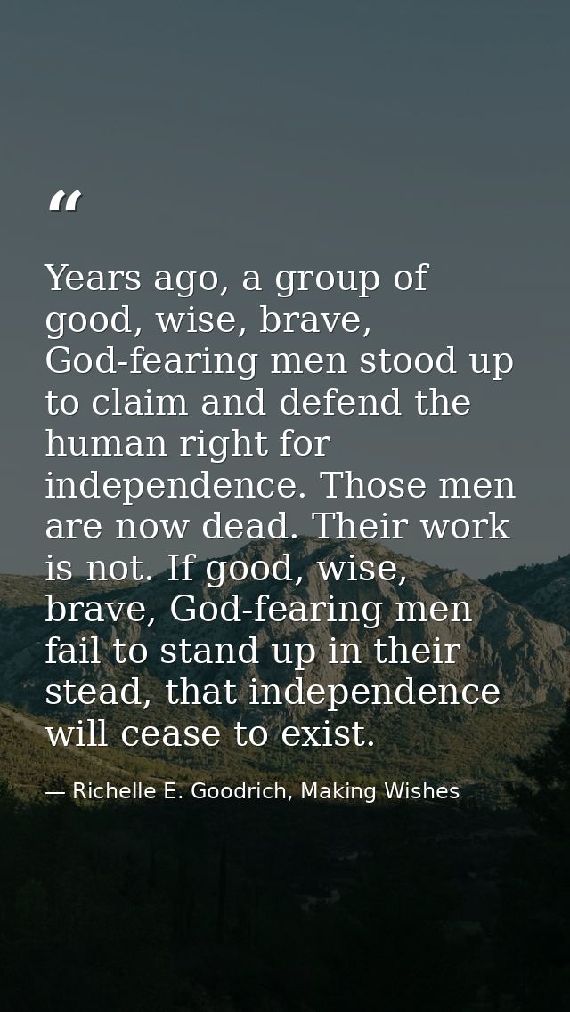 Years ago, a group of good, wise, brave, God-fearing men stood up to claim and defend the human right for independence.  — Richelle E. Goodrich, Making Wishes