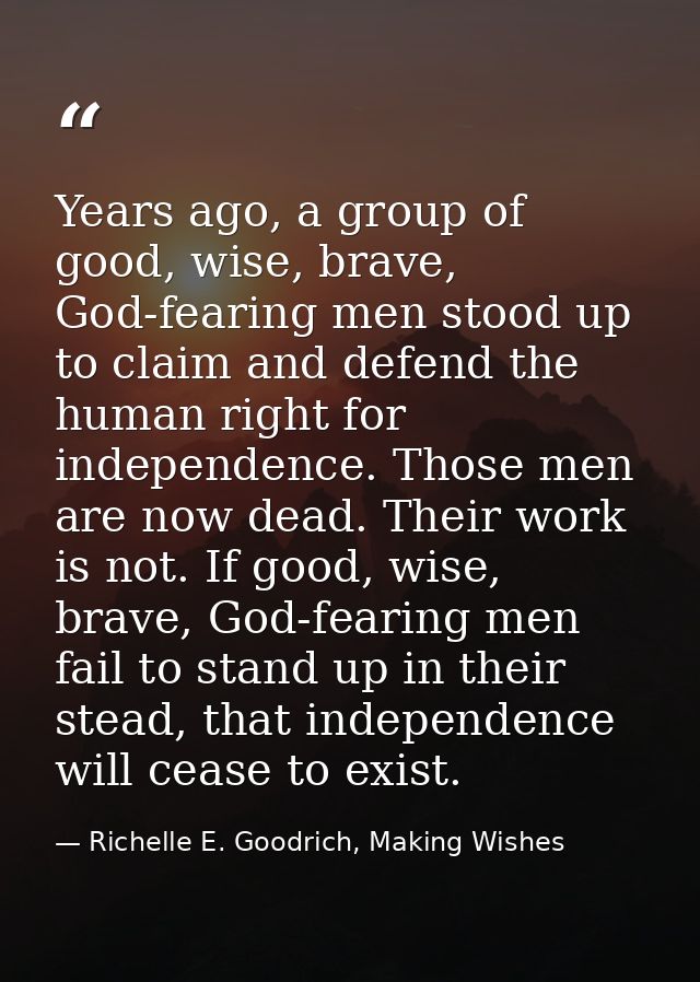 Years ago, a group of good, wise, brave, God-fearing men stood up to claim and defend the human right for independence.  — Richelle E. Goodrich, Making Wishes