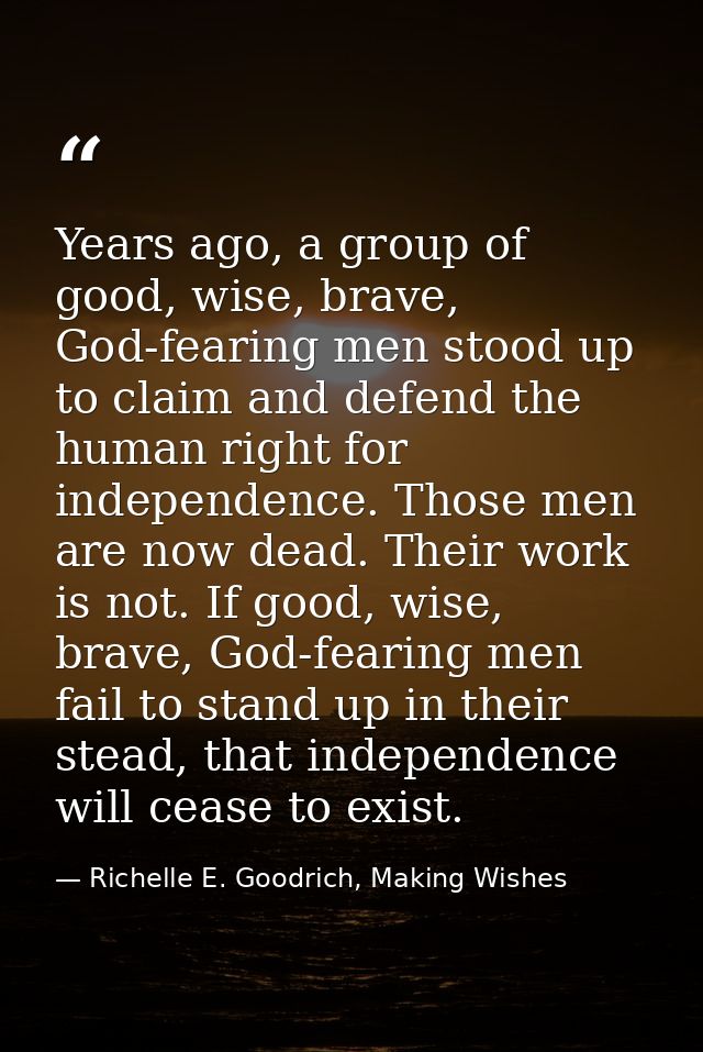 Years ago, a group of good, wise, brave, God-fearing men stood up to claim and defend the human right for independence.  — Richelle E. Goodrich, Making Wishes
