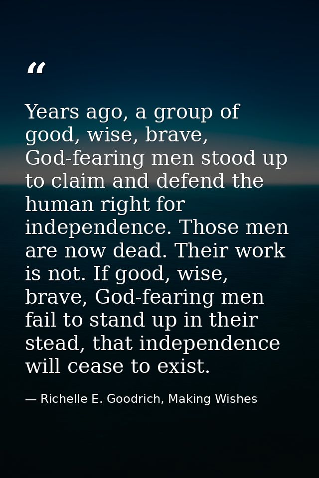 Years ago, a group of good, wise, brave, God-fearing men stood up to claim and defend the human right for independence.  — Richelle E. Goodrich, Making Wishes