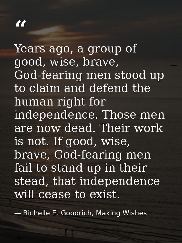 Years ago, a group of good, wise, brave, God-fearing men stood up to claim and defend the human right for independence.  — Richelle E. Goodrich, Making Wishes