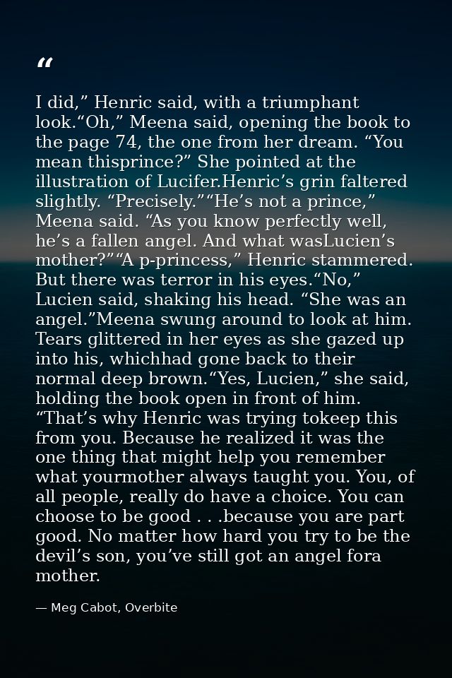 I did,” Henric said, with a triumphant look.“Oh,” Meena said, opening the book to the page 74, the one from her dream. “ — Meg Cabot, Overbite