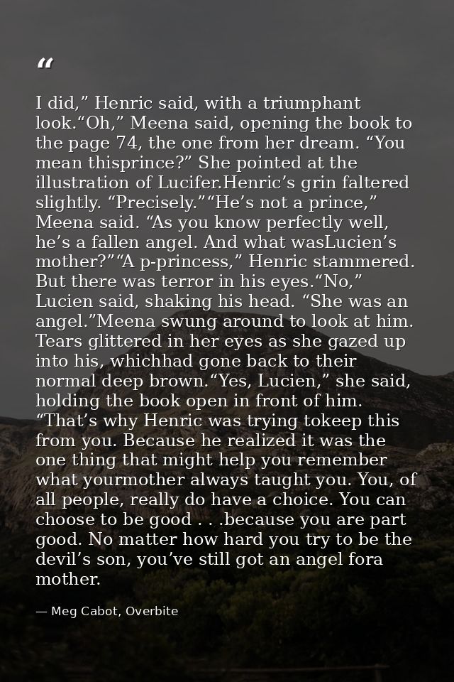 I did,” Henric said, with a triumphant look.“Oh,” Meena said, opening the book to the page 74, the one from her dream. “ — Meg Cabot, Overbite