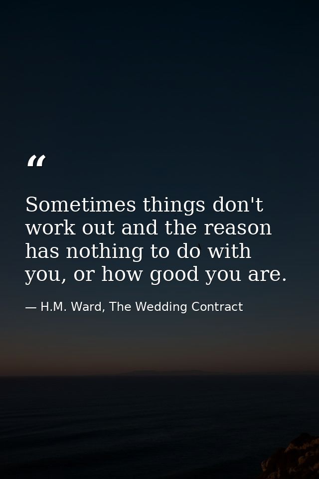 Sometimes things don't work out and the reason has nothing to do with you, or how good you are. — H.M. Ward, The Wedding Contract